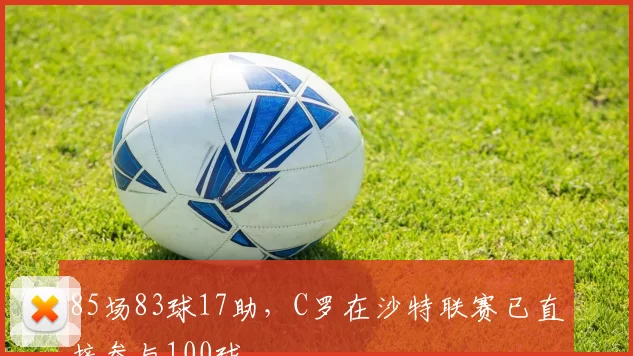 85场83球17助，C罗在沙特联赛已直接参与100球