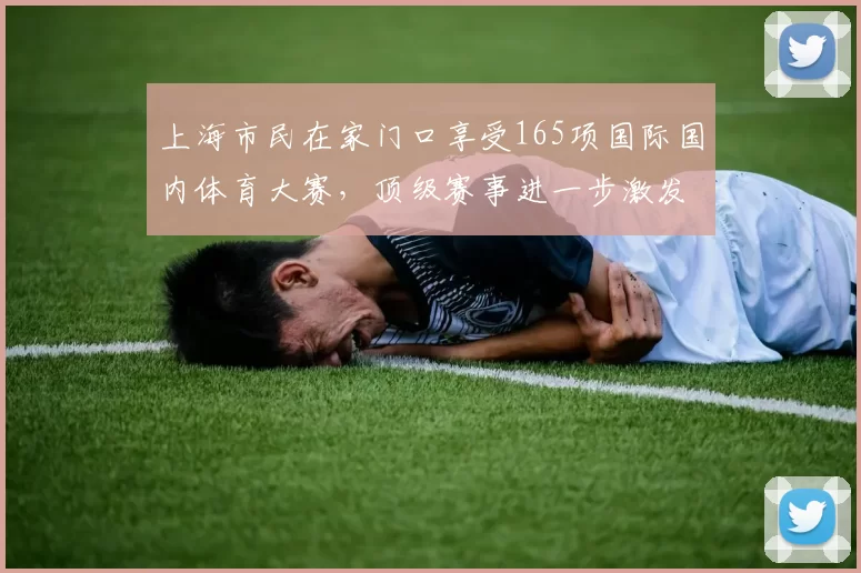 上海市民在家门口享受165项国际国内体育大赛，顶级赛事进一步激发消费潜能