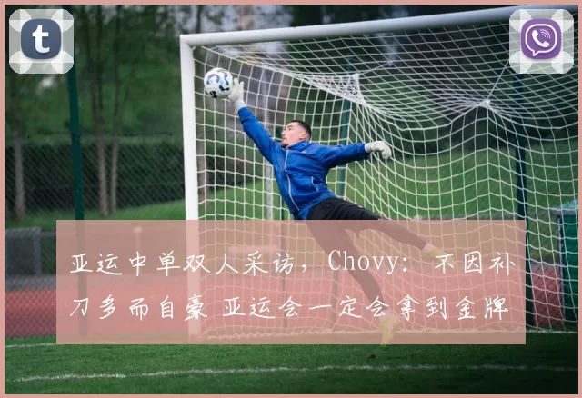 亚运中单双人采访，Chovy：不因补刀多而自豪 亚运会一定会拿到金牌