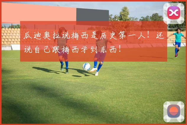 瓜迪奥拉说梅西是历史第一人！还说自己跟梅西学到东西！