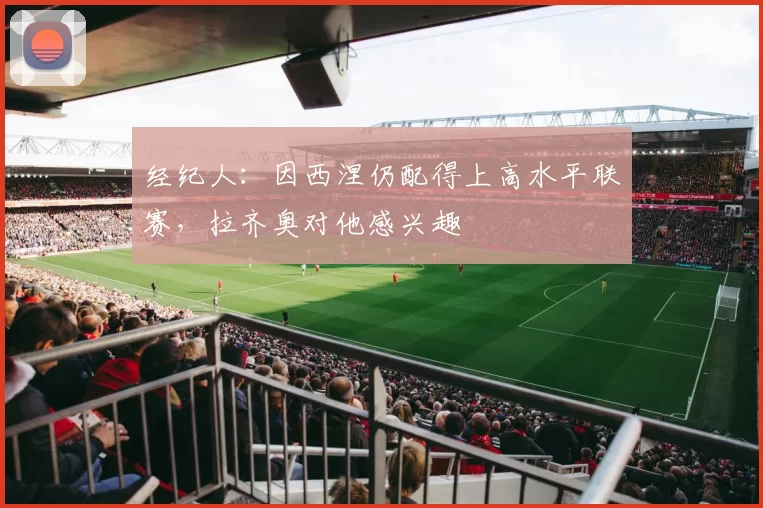 经纪人：因西涅仍配得上高水平联赛，拉齐奥对他感兴趣
