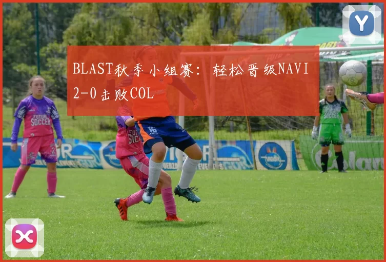 BLAST秋季小组赛：轻松晋级NAVI 2-0击败COL