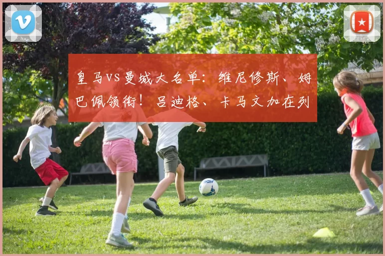 皇马vs曼城大名单：维尼修斯、姆巴佩领衔！吕迪格、卡马文加在列