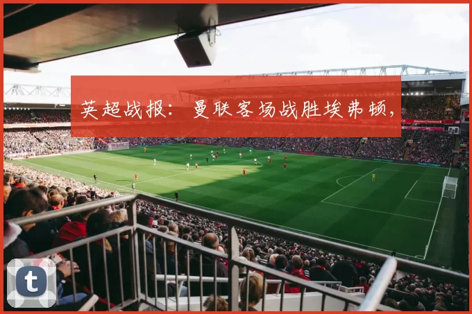 英超战报：曼联客场战胜埃弗顿,