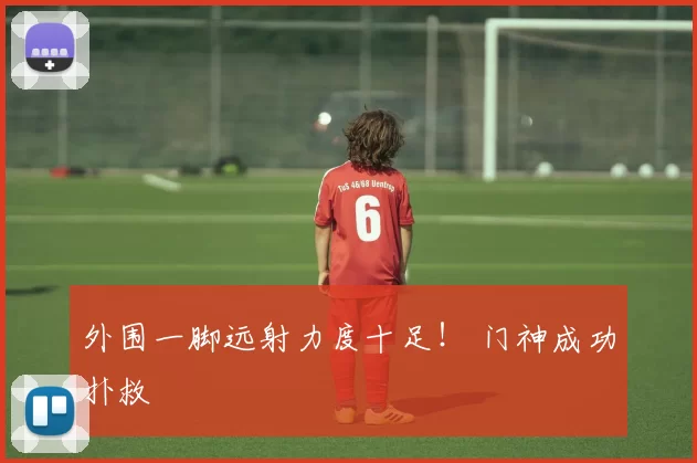 外围一脚远射力度十足！ 门神成功扑救
