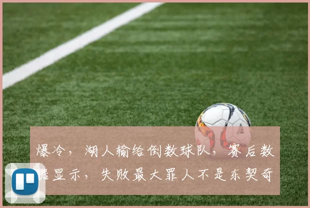 爆冷，湖人输给倒数球队，赛后数据显示，失败最大罪人不是东契奇