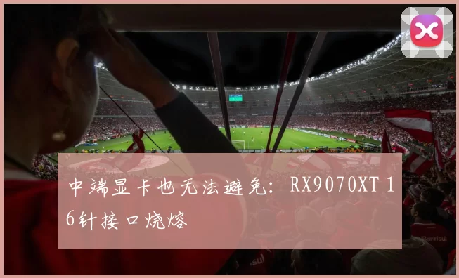 中端显卡也无法避免：RX9070XT 16针接口烧熔