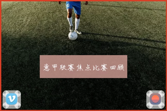 意甲联赛焦点比赛回顾