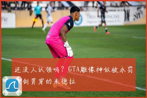 还没人认领吗？GTA雕像神似被永罚大剑贯穿的米德拉