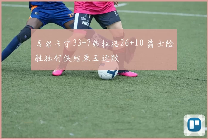 马尔卡宁33+7弗拉格26+10 爵士险胜独行侠结束五连败
