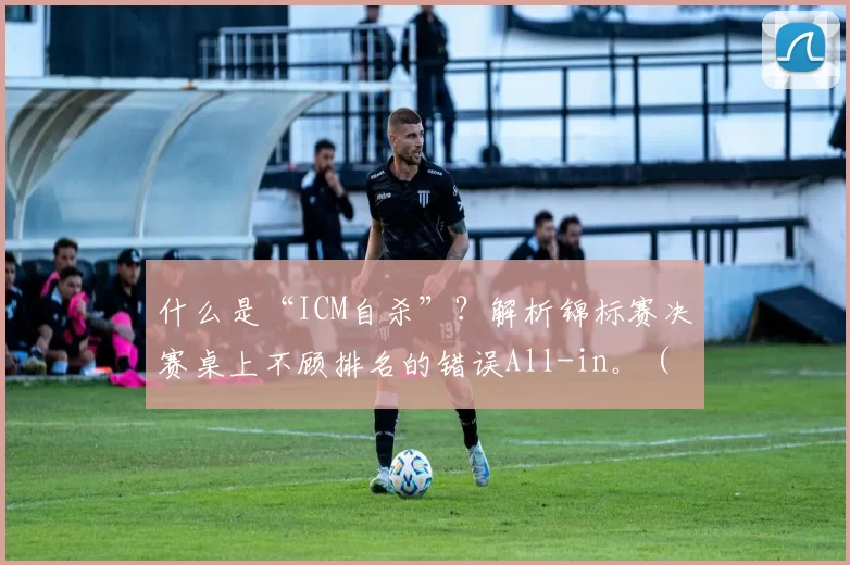 什么是“ICM自杀”？解析锦标赛决赛桌上不顾排名的错误All-in。（ICM自杀到底是什么？剖析决赛桌无视奖金阶梯的致命全下）