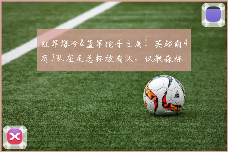 红军爆冷&蓝军枪手出局！英超前4有3队在足总杯被淘汰，仅剩森林