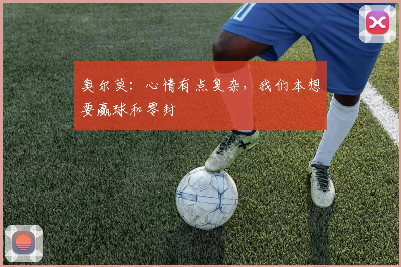 奥尔莫：心情有点复杂，我们本想要赢球和零封
