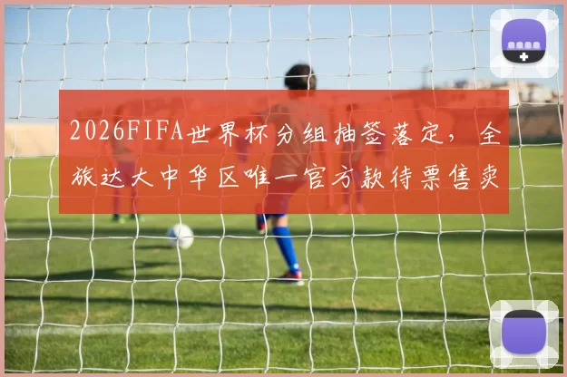 2026FIFA世界杯分组抽签落定，全旅达大中华区唯一官方款待票售卖