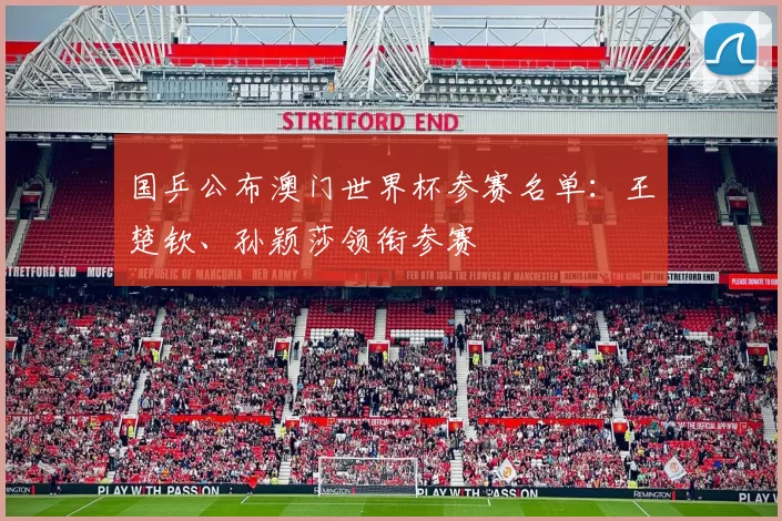 国乒公布澳门世界杯参赛名单：王楚钦、孙颖莎领衔参赛