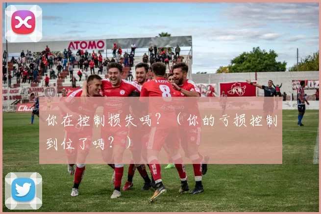 你在控制损失吗？（你的亏损控制到位了吗？）