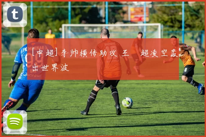 [中超]李帅横传助攻 王燊超凌空轰出世界波