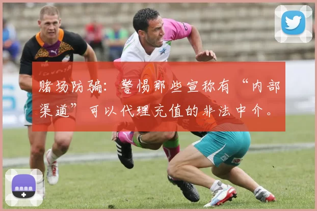 赌场防骗：警惕那些宣称有“内部渠道”可以代理充值的非法中介。（防范赌场骗局：别轻信宣称能走“内部渠道”代充值的黑中介）