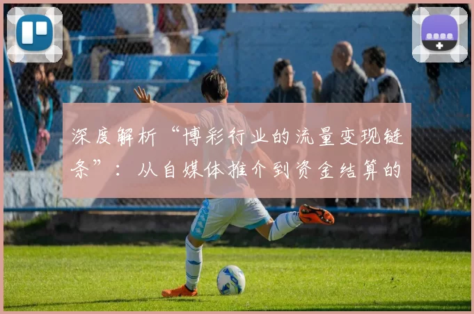 深度解析“博彩行业的流量变现链条”：从自媒体推介到资金结算的全景。（全景拆解博彩业流量变现链路：自媒体引流至资金清算）