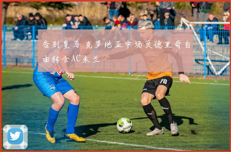 告别皇马 克罗地亚中场莫德里奇自由转会AC米兰