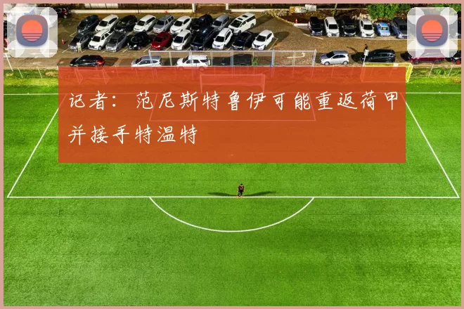 记者：范尼斯特鲁伊可能重返荷甲并接手特温特