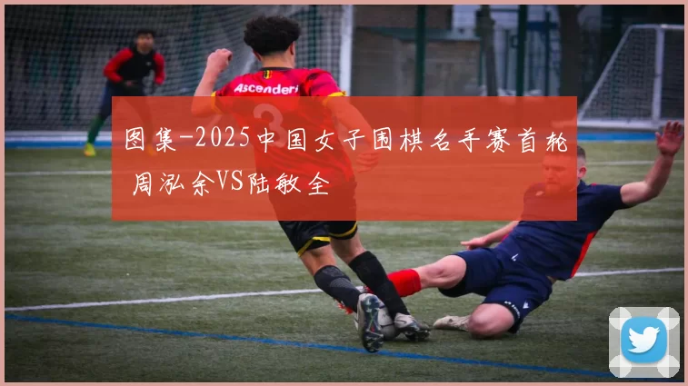 图集-2025中国女子围棋名手赛首轮 周泓余VS陆敏全