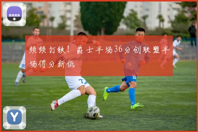 频频打铁！爵士半场36分创联盟半场得分新低