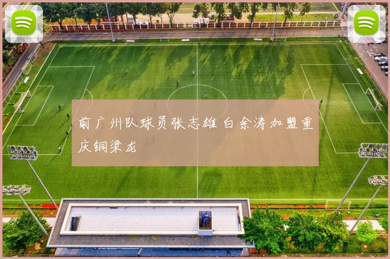前广州队球员张志雄 白余涛加盟重庆铜梁龙