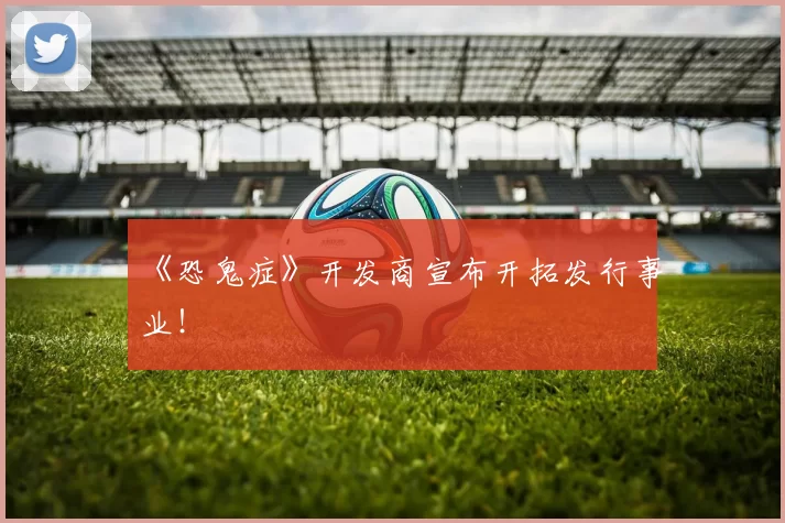 《恐鬼症》开发商宣布开拓发行事业！