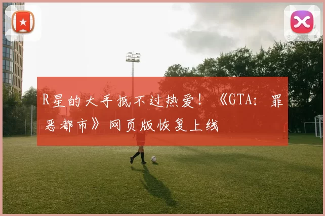 R星的大手抵不过热爱！《GTA：罪恶都市》网页版恢复上线