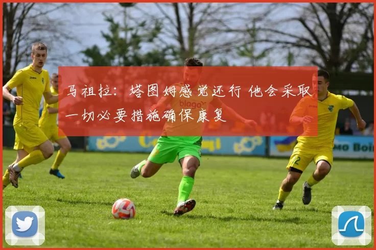 马祖拉：塔图姆感觉还行 他会采取一切必要措施确保康复