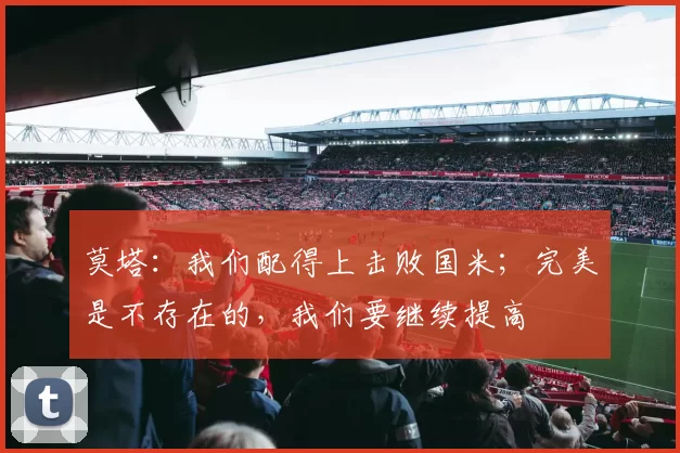 莫塔：我们配得上击败国米；完美是不存在的，我们要继续提高
