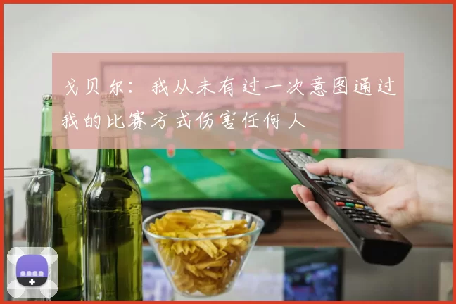 戈贝尔：我从未有过一次意图通过我的比赛方式伤害任何人