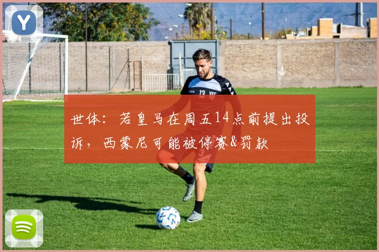 世体：若皇马在周五14点前提出投诉，西蒙尼可能被停赛&罚款