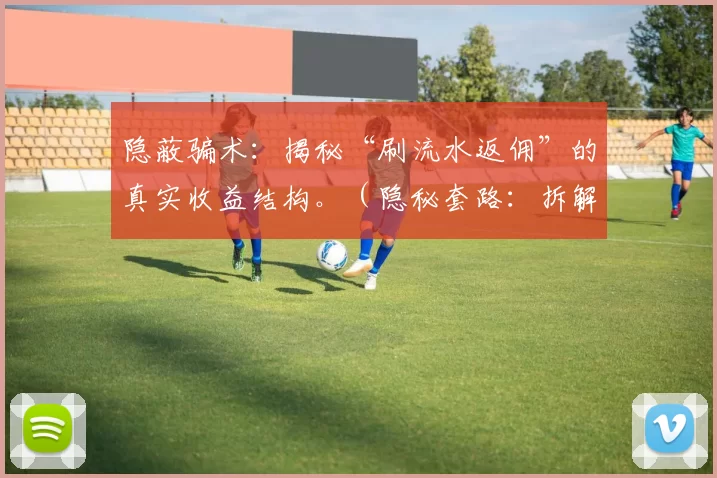 隐蔽骗术：揭秘“刷流水返佣”的真实收益结构。（隐秘套路：拆解“刷流水返佣”的利润真相）