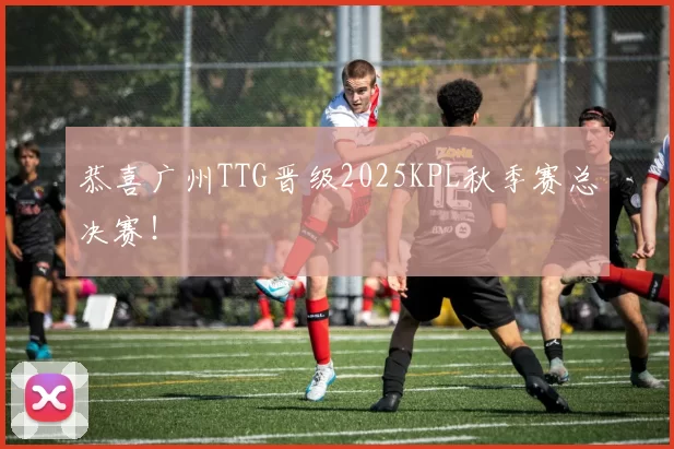 恭喜广州TTG晋级2025KPL秋季赛总决赛！