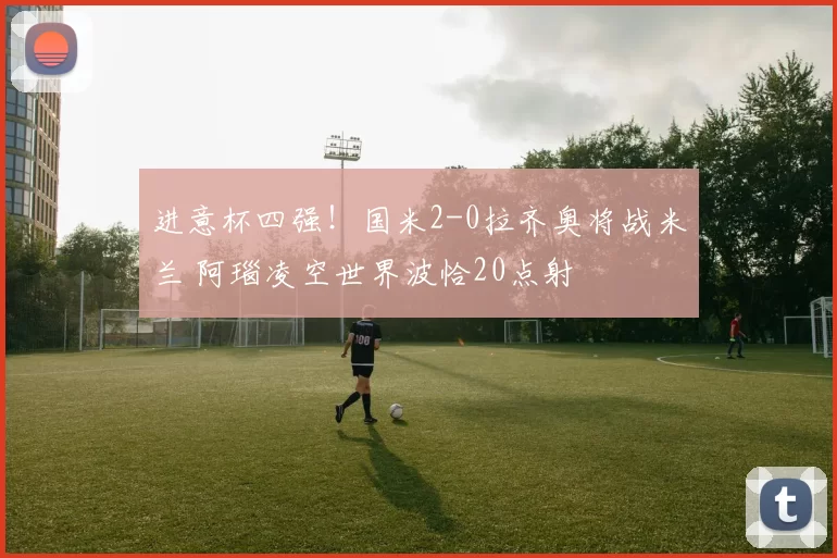 进意杯四强！国米2-0拉齐奥将战米兰 阿瑙凌空世界波恰20点射