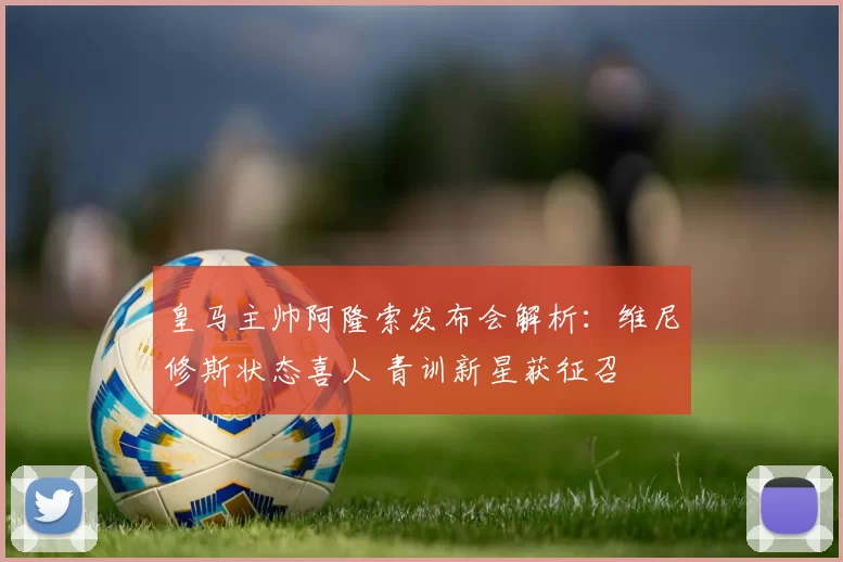 皇马主帅阿隆索发布会解析：维尼修斯状态喜人 青训新星获征召
