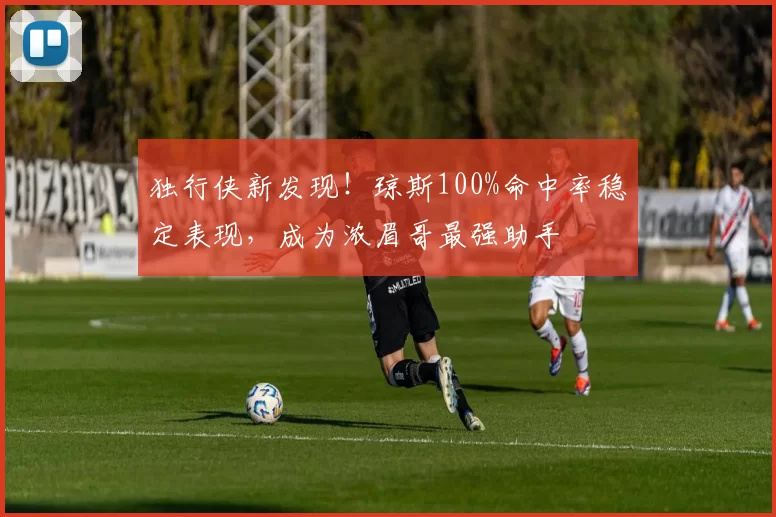 独行侠新发现！琼斯100%命中率稳定表现，成为浓眉哥最强助手