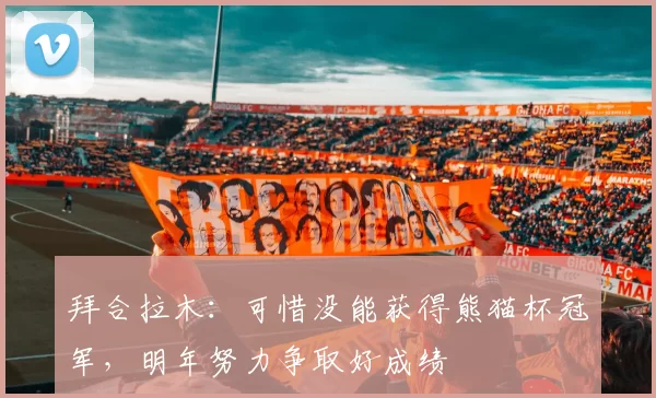 拜合拉木：可惜没能获得熊猫杯冠军，明年努力争取好成绩