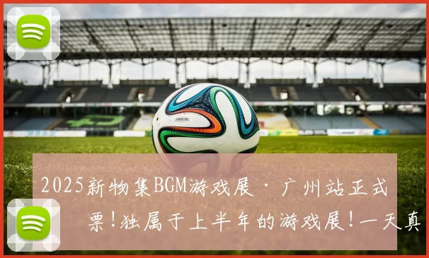 2025新物集BGM游戏展·广州站正式开票!独属于上半年的游戏展!一天真的不够玩！