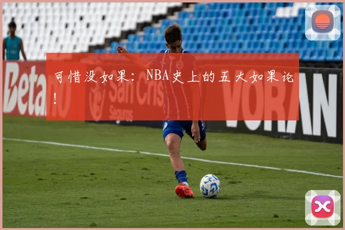 可惜没如果：NBA史上的五大如果论！
