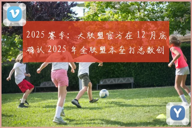 2025 赛季：大联盟官方在 12 月底确认 2025 年全联盟本垒打总数创下近十年最高纪录