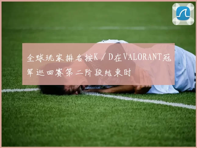 全球玩家排名按K／D在VALORANT冠军巡回赛第二阶段结束时