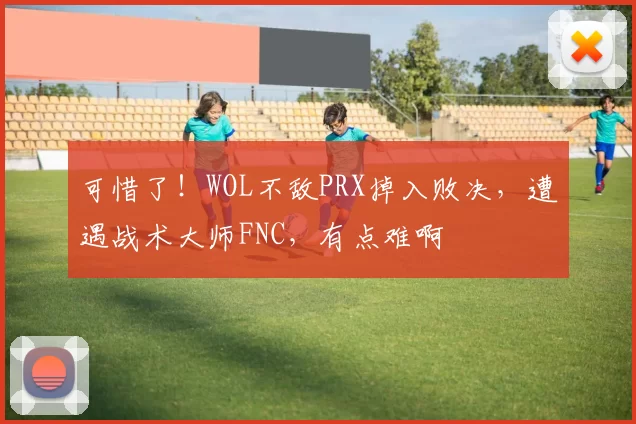可惜了！WOL不敌PRX掉入败决，遭遇战术大师FNC，有点难啊