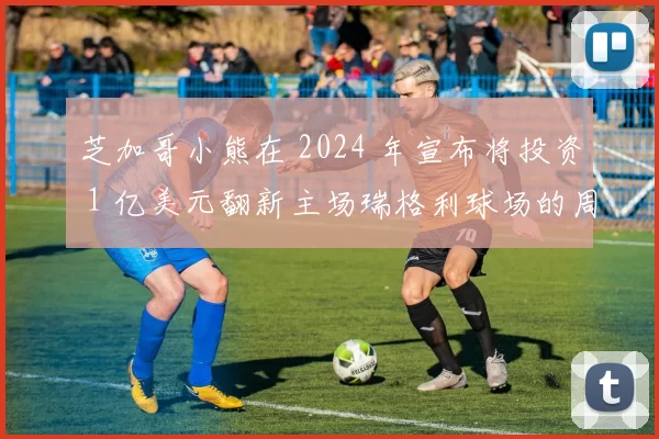 芝加哥小熊在 2024 年宣布将投资 1 亿美元翻新主场瑞格利球场的周边商业区
