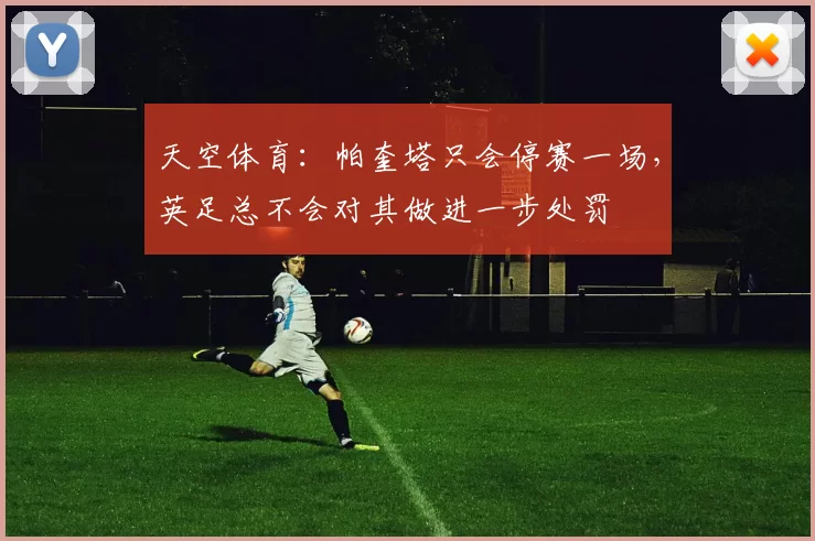 天空体育：帕奎塔只会停赛一场，英足总不会对其做进一步处罚