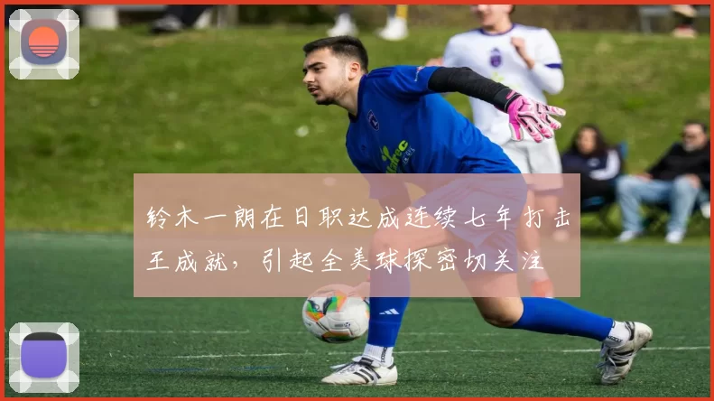 铃木一朗在日职达成连续七年打击王成就，引起全美球探密切关注