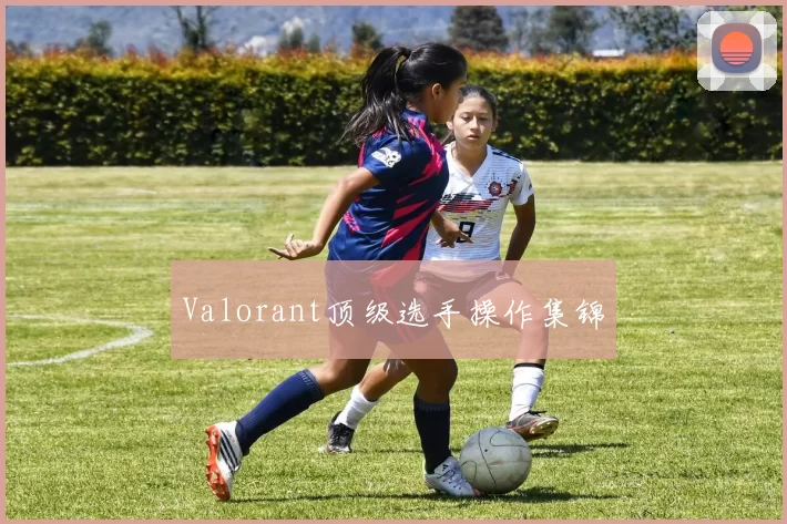 Valorant顶级选手操作集锦