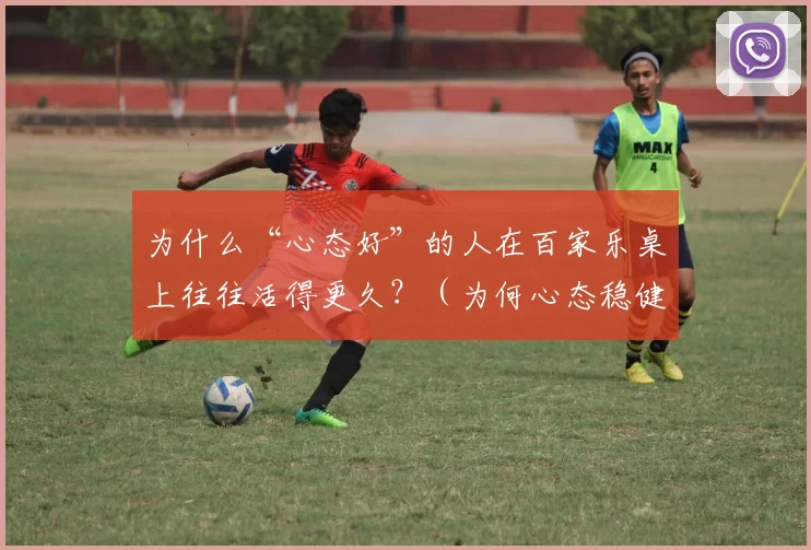 为什么“心态好”的人在百家乐桌上往往活得更久？（为何心态稳健的人在百家乐桌上更能走得更远？）